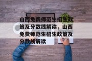 山西免费师范生招生政策及分数线解读，山西免费师范生招生政策及分数线解读