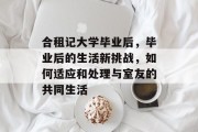 合租记大学毕业后，毕业后的生活新挑战，如何适应和处理与室友的共同生活
