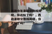 西政今年录取分数线揭晓，你达标了吗？，西政录取分数线揭晓，你达标了吗？
