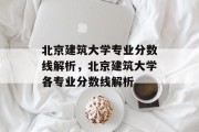 北京建筑大学专业分数线解析，北京建筑大学各专业分数线解析
