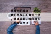 毕业后的疯狂——我与我的朋友们的大学生活，疯狂毕业，我和朋友们的大学生活