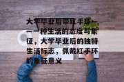 大学毕业后带红手环——一种生活的态度与象征，大学毕业后的独特生活标志，佩戴红手环的象征意义