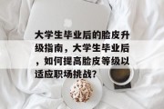 大学生毕业后的脸皮升级指南，大学生毕业后，如何提高脸皮等级以适应职场挑战？