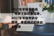 2017年学硕分数线，考研之路的里程碑，2017年学硕考研分数线，里程碑式的挑战与机遇