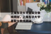 上海东华大学录取分数线揭秘，上海东华大学录取分数线揭秘