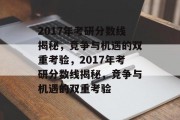 2017年考研分数线揭秘，竞争与机遇的双重考验，2017年考研分数线揭秘，竞争与机遇的双重考验