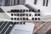 新闻学考研分数线，竞争与挑战的见证，新闻学考研分数线，竞争与挑战的见证