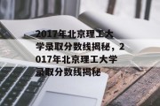 2017年北京理工大学录取分数线揭秘，2017年北京理工大学录取分数线揭秘