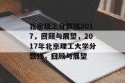 北京理工分数线2017，回顾与展望，2017年北京理工大学分数线，回顾与展望