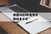 陕西2023年高考分数线多少分