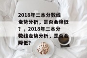 2018年二本分数线走势分析，是否会降低？，2018年二本分数线走势分析，是否会降低？