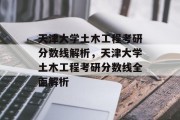 天津大学土木工程考研分数线解析，天津大学土木工程考研分数线全面解析