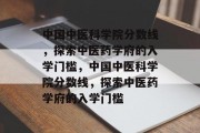 中国中医科学院分数线，探索中医药学府的入学门槛，中国中医科学院分数线，探索中医药学府的入学门槛