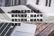 南通大学录取分数线，解读与展望，南通大学录取分数线，解读与未来展望
