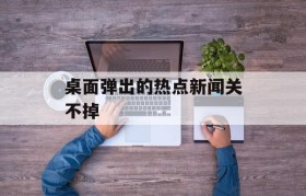 桌面弹出的热点新闻关不掉