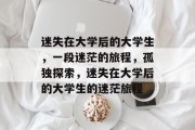 迷失在大学后的大学生，一段迷茫的旅程，孤独探索，迷失在大学后的大学生的迷茫旅程