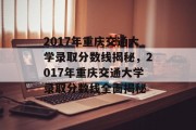 2017年重庆交通大学录取分数线揭秘，2017年重庆交通大学录取分数线全面揭秘