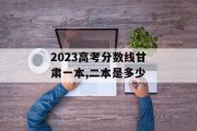 2023高考分数线甘肃一本,二本是多少