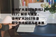 徐州矿大录取分数线2017，解读与展望，徐州矿大2017年录取分数线解读与未来展望