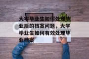 大学毕业生如何处理毕业后的档案问题，大学毕业生如何有效处理毕业档案