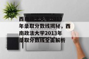 西南政法大学2013年录取分数线揭秘，西南政法大学2013年录取分数线全面解析