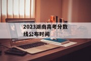 2023湖南高考分数线公布时间
