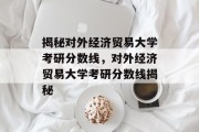 揭秘对外经济贸易大学考研分数线，对外经济贸易大学考研分数线揭秘