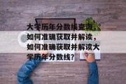 大学历年分数线查询，如何准确获取并解读，如何准确获取并解读大学历年分数线？
