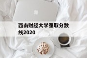 西南财经大学录取分数线2020