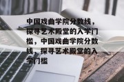 中国戏曲学院分数线，探寻艺术殿堂的入学门槛，中国戏曲学院分数线，探寻艺术殿堂的入学门槛