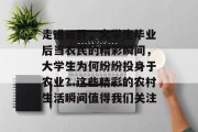 走进田野，大学生毕业后当农民的精彩瞬间，大学生为何纷纷投身于农业？这些精彩的农村生活瞬间值得我们关注