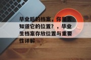 毕业后的档案，你是否知道它的位置？，毕业生档案存放位置与重要性详解