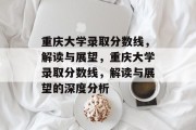 重庆大学录取分数线，解读与展望，重庆大学录取分数线，解读与展望的深度分析