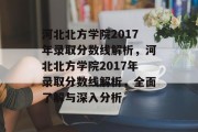 河北北方学院2017年录取分数线解析，河北北方学院2017年录取分数线解析，全面了解与深入分析