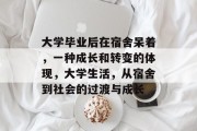 大学毕业后在宿舍呆着，一种成长和转变的体现，大学生活，从宿舍到社会的过渡与成长