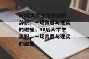 90后大学生毕业后的辞职，一场青春与现实的碰撞，90后大学生离职，一场青春与现实的碰撞