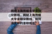 揭秘上海传媒大学录取分数线，揭秘上海传媒大学录取分数线，如何决定你的录取机会？