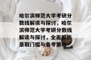 哈尔滨师范大学考研分数线解读与探讨，哈尔滨师范大学考研分数线解读与探讨，全面解析录取门槛与备考策略