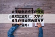 大学毕业后应不应该改变职业道路？，大学毕业生应该如何选择自己的职业道路？