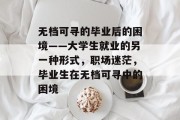 无档可寻的毕业后的困境——大学生就业的另一种形式，职场迷茫，毕业生在无档可寻中的困境