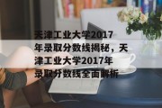 天津工业大学2017年录取分数线揭秘，天津工业大学2017年录取分数线全面解析