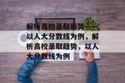 解析高校录取趋势——以人大分数线为例，解析高校录取趋势，以人大分数线为例