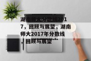 湖南师大分数线2017，回顾与展望，湖南师大2017年分数线，回顾与展望