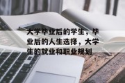 大学毕业后的学生，毕业后的人生选择，大学生的就业和职业规划
