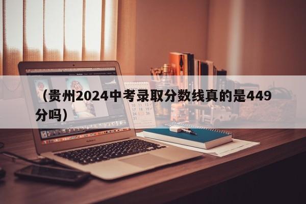 (贵州2024中考录取分数线真的是449分吗)