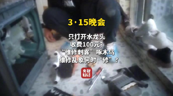 视频|央视315曝光维修刺客啄木鸟:家庭维修只开个水龙头收费100元 平台投诉量超过6000条