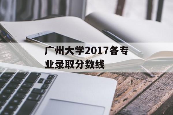 广州大学2017各专业录取分数线