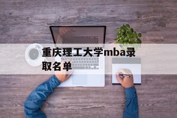 重庆理工大学mba录取名单 重庆理工大学mba录取名单