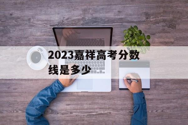 2023嘉祥高考分数线是多少