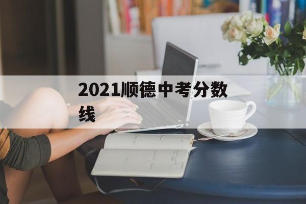 2021顺德中考分数线